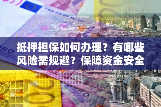 北京抵押担保如何办理？有哪些风险需规避？保障资金安全