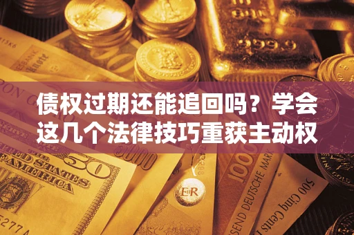 北京债权过期还能追回吗？学会这几个法律技巧重获主动权