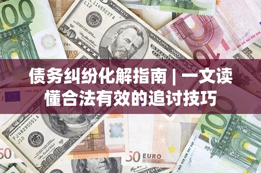 北京债务纠纷化解指南 | 一文读懂合法有效的追讨技巧