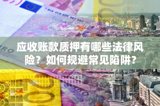 北京应收账款质押有哪些法律风险？如何规避常见陷阱？