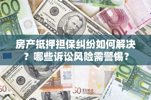 北京房产抵押担保纠纷如何解决？哪些诉讼风险需警惕？