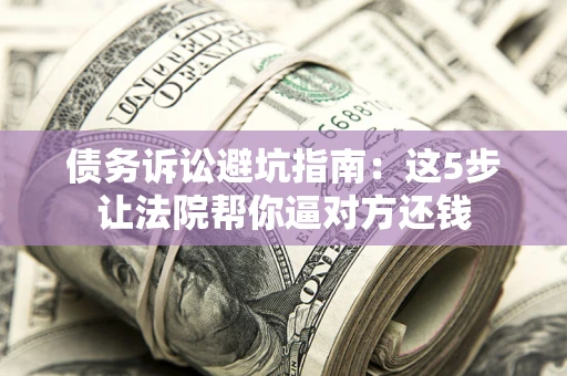 北京债务诉讼避坑指南：这5步让法院帮你逼对方还钱