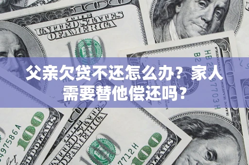 北京父亲欠贷不还怎么办？家人需要替他偿还吗？