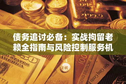 北京债务追讨必备：实战拘留老赖全指南与风险控制服务机构推荐