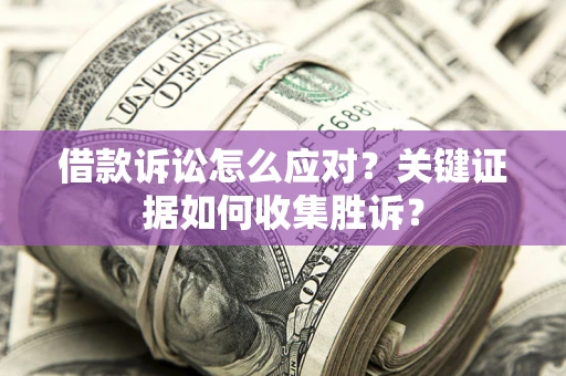 北京借款诉讼怎么应对？关键证据如何收集胜诉？