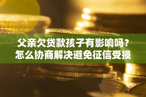 北京父亲欠贷款孩子有影响吗？怎么协商解决避免征信受损？