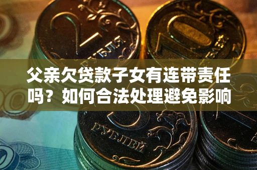 北京父亲欠贷款子女有连带责任吗？如何合法处理避免影响？