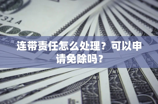 北京连带责任怎么处理？可以申请免除吗？