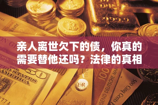北京亲人离世欠下的债，你真的需要替他还吗？法律的真相或许与你想的不一样
